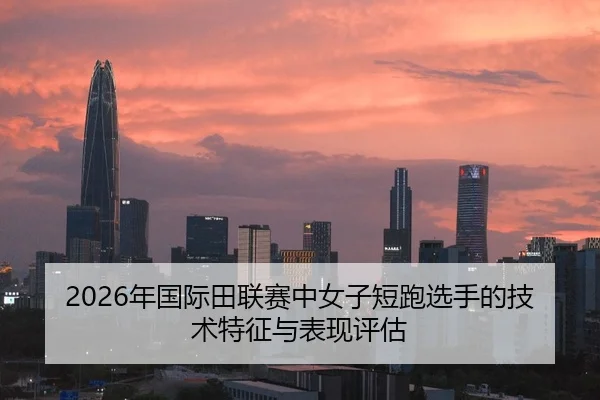 2026年国际田联赛中女子短跑选手的技术特征与表现评估