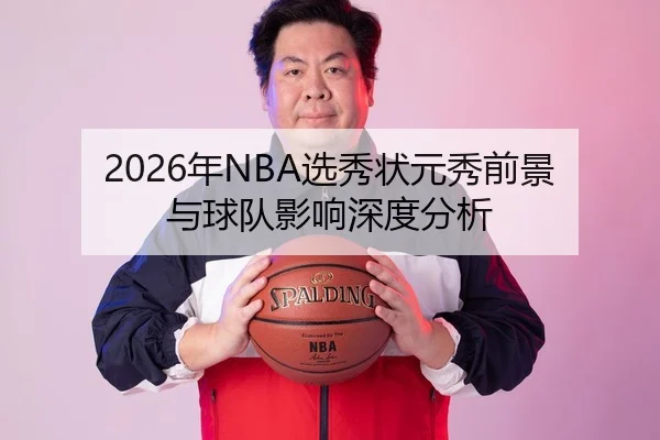 2026年NBA选秀状元秀前景与球队影响深度分析