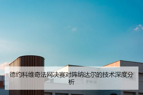 德约科维奇法网决赛对阵纳达尔的技术深度分析