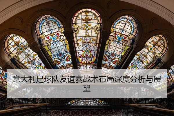 意大利足球队友谊赛战术布局深度分析与展望