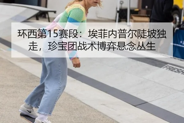 环西第15赛段：埃菲内普尔陡坡独走，珍宝团战术博弈悬念丛生