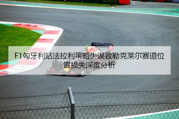F1匈牙利站法拉利策略失误致勒克莱尔赛道位置损失深度分析