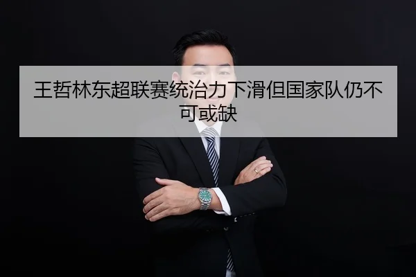 王哲林东超联赛统治力下滑但国家队仍不可或缺