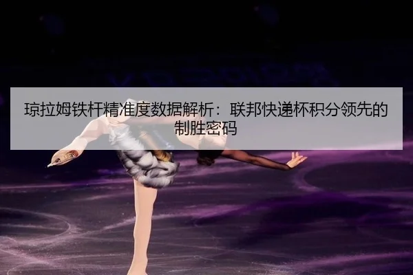 琼拉姆铁杆精准度数据解析：联邦快递杯积分领先的制胜密码