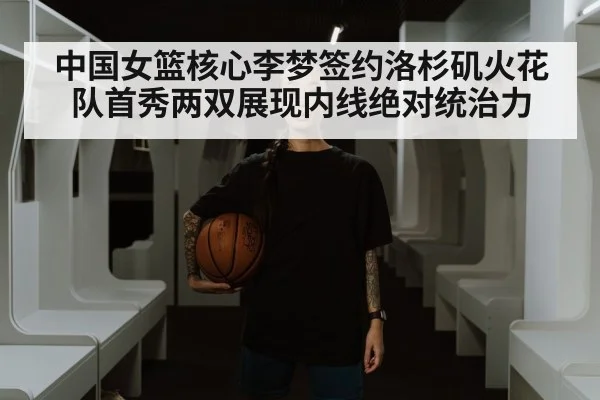 中国女篮核心李梦签约洛杉矶火花队首秀两双展现内线绝对统治力