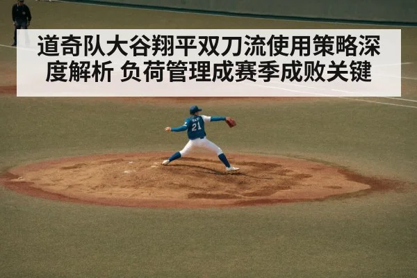 道奇队大谷翔平双刀流使用策略深度解析 负荷管理成赛季成败关键