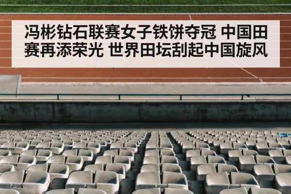冯彬钻石联赛女子铁饼夺冠 中国田赛再添荣光 世界田坛刮起中国旋风