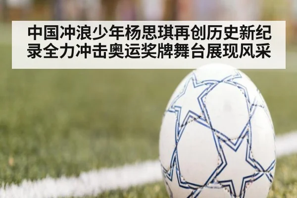 中国冲浪少年杨思琪再创历史新纪录全力冲击奥运奖牌舞台展现风采