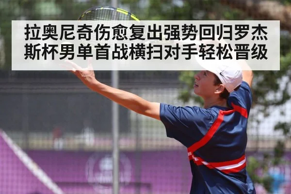 拉奥尼奇伤愈复出强势回归罗杰斯杯男单首战横扫对手轻松晋级