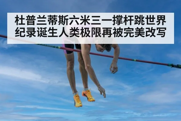 杜普兰蒂斯六米三一撑杆跳世界纪录诞生人类极限再被完美改写