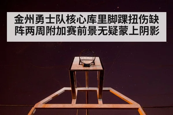 金州勇士队核心库里脚踝扭伤缺阵两周附加赛前景无疑蒙上阴影